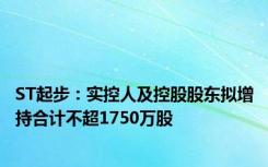 ST起步：实控人及控股股东拟增持合计不超1750万股