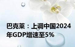 巴克莱：上调中国2024年GDP增速至5%