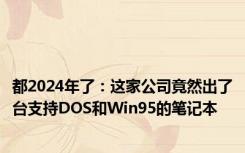 都2024年了：这家公司竟然出了台支持DOS和Win95的笔记本