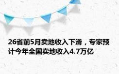 26省前5月卖地收入下滑，专家预计今年全国卖地收入4.7万亿