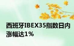 西班牙IBEX35指数日内涨幅达1%