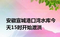 安徽宣城港口湾水库今天15时开始泄洪