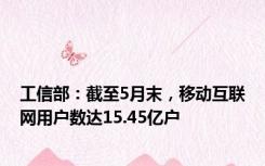 工信部：截至5月末，移动互联网用户数达15.45亿户