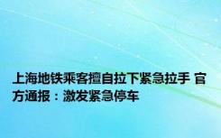 上海地铁乘客擅自拉下紧急拉手 官方通报：激发紧急停车