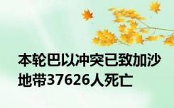 本轮巴以冲突已致加沙地带37626人死亡