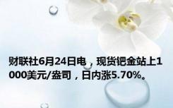 财联社6月24日电，现货钯金站上1000美元/盎司，日内涨5.70%。