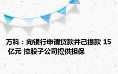 万科：向银行申请贷款并已提款 15 亿元 控股子公司提供担保