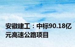 安徽建工：中标90.18亿元高速公路项目