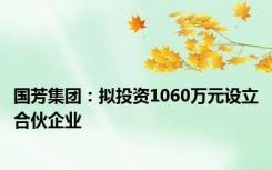 国芳集团：拟投资1060万元设立合伙企业