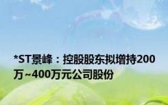 *ST景峰：控股股东拟增持200万~400万元公司股份