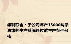 保利联合：子公司年产15000吨铵油炸药生产系统通过试生产条件考核