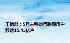 工信部：5月末移动互联网用户数达15.45亿户