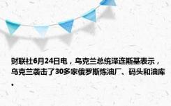 财联社6月24日电，乌克兰总统泽连斯基表示，乌克兰袭击了30多家俄罗斯炼油厂、码头和油库。