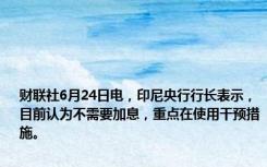 财联社6月24日电，印尼央行行长表示，目前认为不需要加息，重点在使用干预措施。