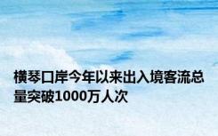 横琴口岸今年以来出入境客流总量突破1000万人次