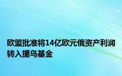 欧盟批准将14亿欧元俄资产利润转入援乌基金