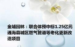 金埔园林：联合体预中标1.25亿元通海县城区燃气管道等老化更新改造项目