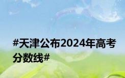 #天津公布2024年高考分数线#