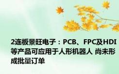 2连板景旺电子：PCB、FPC及HDI等产品可应用于人形机器人 尚未形成批量订单