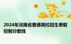 2024年河南省普通高校招生录取控制分数线