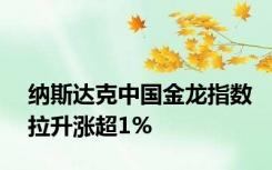 纳斯达克中国金龙指数拉升涨超1%