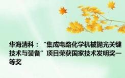 华海清科：“集成电路化学机械抛光关键技术与装备”项目荣获国家技术发明奖一等奖