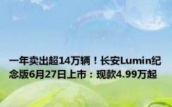 一年卖出超14万辆！长安Lumin纪念版6月27日上市：现款4.99万起