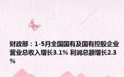 财政部：1-5月全国国有及国有控股企业营业总收入增长3.1% 利润总额增长2.3%