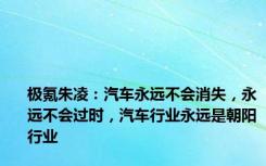 极氪朱凌：汽车永远不会消失，永远不会过时，汽车行业永远是朝阳行业