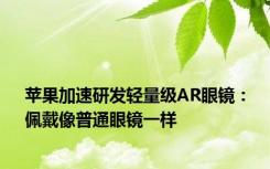 苹果加速研发轻量级AR眼镜：佩戴像普通眼镜一样