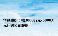 华联股份：拟3000万元-6000万元回购公司股份