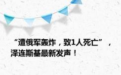 “遭俄军轰炸，致1人死亡”，泽连斯基最新发声！