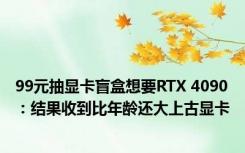 99元抽显卡盲盒想要RTX 4090：结果收到比年龄还大上古显卡