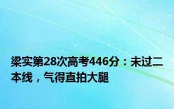 梁实第28次高考446分：未过二本线，气得直拍大腿