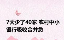 7天少了40家 农村中小银行吸收合并急