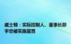 威士顿：实际控制人、董事长茆宇忠被实施留置