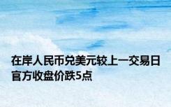 在岸人民币兑美元较上一交易日官方收盘价跌5点