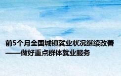 前5个月全国城镇就业状况继续改善——做好重点群体就业服务