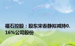 福石控股：股东宋春静拟减持0.16%公司股份