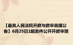 【最高人民法院开庭与庭审直播公告】6月25日1起案件公开开庭审理