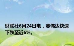 财联社6月24日电，英伟达快速下跌至近6%。