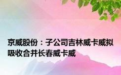 京威股份：子公司吉林威卡威拟吸收合并长春威卡威