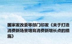 国家发改委等部门印发《关于打造消费新场景培育消费新增长点的措施》