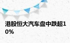 港股恒大汽车盘中跌超10%