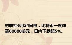 财联社6月24日电，比特币一度跌至60600美元，日内下跌超5%。