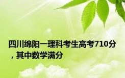 四川绵阳一理科考生高考710分，其中数学满分