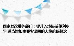 国家发改委等部门：提升入境旅游便利水平 适当增加主要客源国的入境航班频次