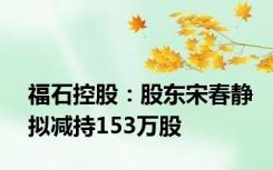 福石控股：股东宋春静拟减持153万股