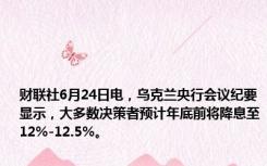 财联社6月24日电，乌克兰央行会议纪要显示，大多数决策者预计年底前将降息至12%-12.5%。