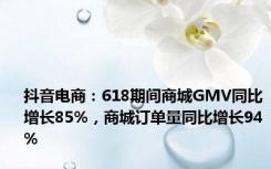 抖音电商：618期间商城GMV同比增长85%，商城订单量同比增长94%